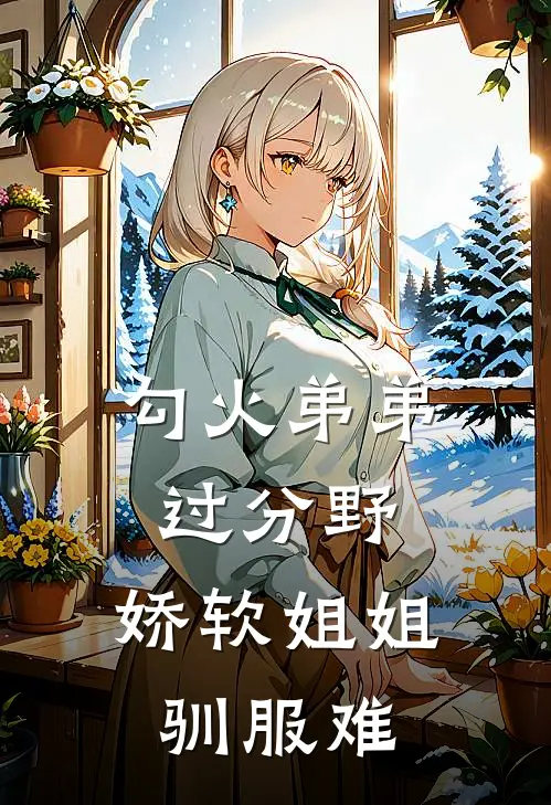 勾火弟弟过分野，娇软姐姐驯服难(江澈白心)完结版小说_最新全本小说勾火弟弟过分野，娇软姐姐驯服难江澈白心