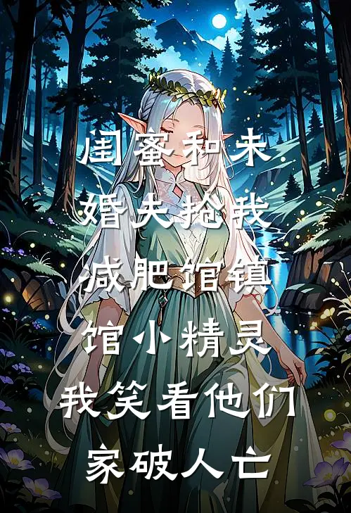 闺蜜和未婚夫抢我减肥馆镇馆小精灵，我笑看他们家破人亡我阿伟完结小说_完结版小说全文免费阅读闺蜜和未婚夫抢我减肥馆镇馆小精灵，我笑看他们家破人亡我阿伟