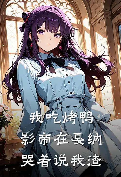 我吃烤鸭，影帝在戛纳哭着说我渣(苏月王家卫)最新小说推荐_最新热门小说我吃烤鸭，影帝在戛纳哭着说我渣苏月王家卫