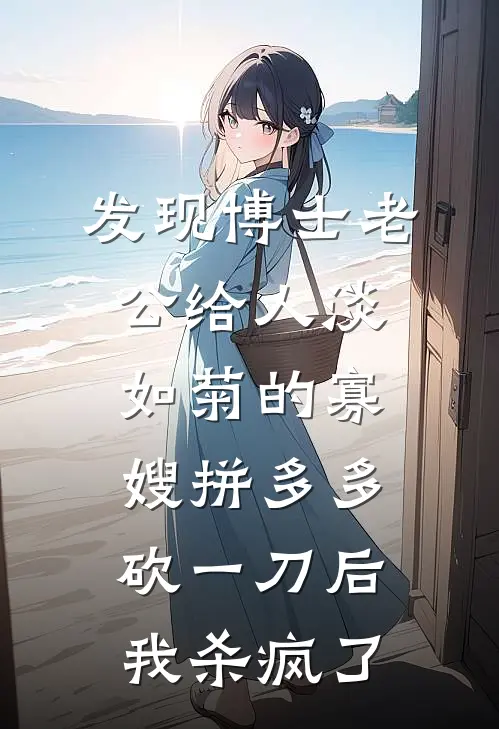 发现博士老公给人淡如菊的寡嫂拼多多砍一刀后，我杀疯了(王芬婆婆)最新完结小说_完结版小说全文免费阅读发现博士老公给人淡如菊的寡嫂拼多多砍一刀后，我杀疯了(王芬婆婆)