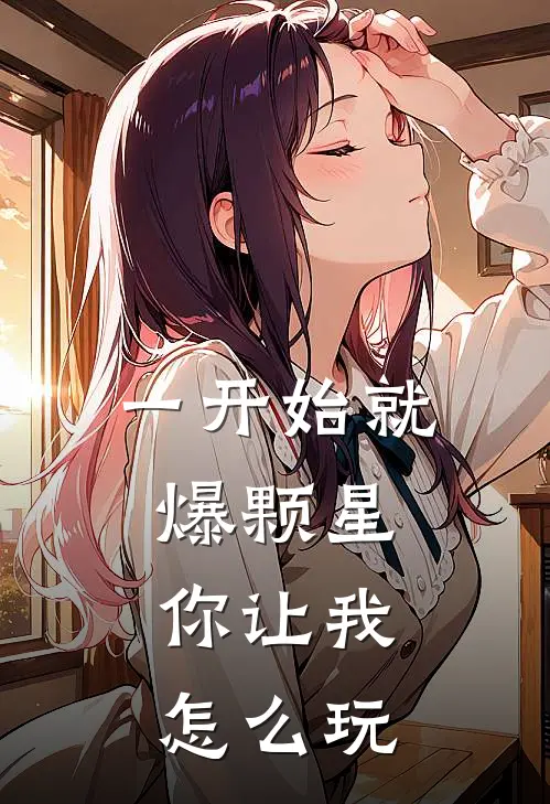 一开始就爆颗星，你让我怎么玩王素杨文小说推荐完结_全集免费小说一开始就爆颗星，你让我怎么玩(王素杨文)