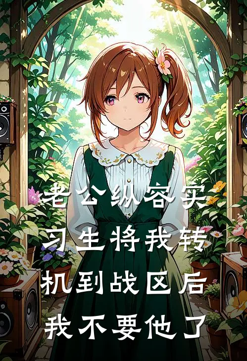 老公纵容实习生将我转机到战区后，我不要他了