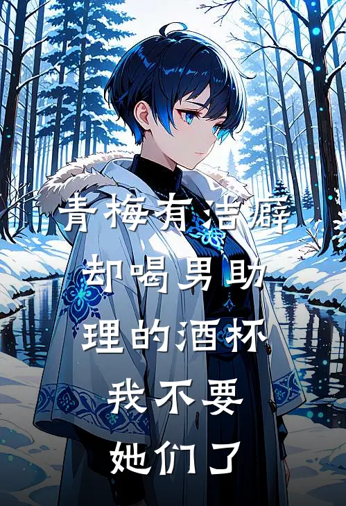 青梅有洁癖却喝男助理的酒杯，我不要她们了